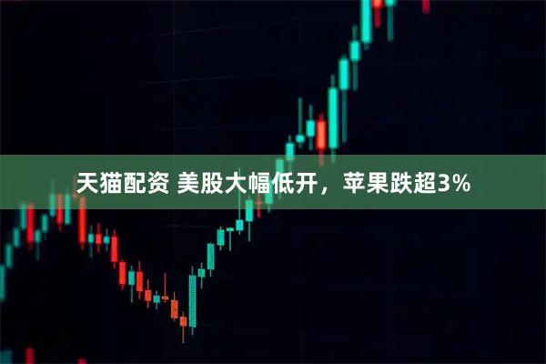 天猫配资 美股大幅低开，苹果跌超3%