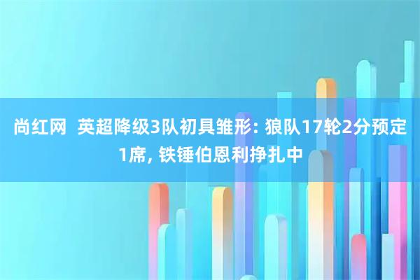 尚红网  英超降级3队初具雏形: 狼队17轮2分预定1席, 铁锤伯恩利挣扎中
