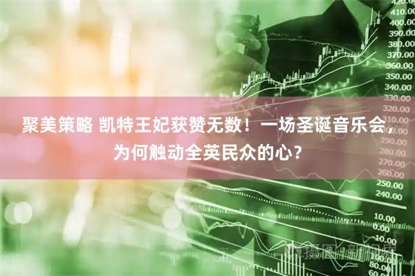 聚美策略 凯特王妃获赞无数！一场圣诞音乐会，为何触动全英民众的心？