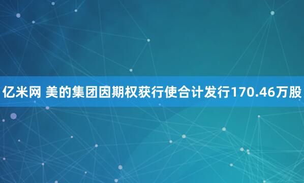 亿米网 美的集团因期权获行使合计发行170.46万股