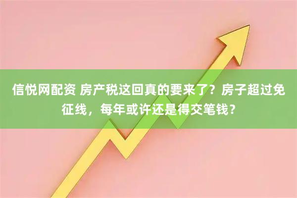 信悦网配资 房产税这回真的要来了？房子超过免征线，每年或许还是得交笔钱？