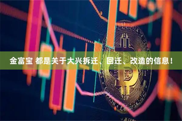 金富宝 都是关于大兴拆迁、回迁、改造的信息！