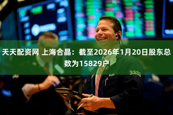 天天配资网 上海合晶：截至2026年1月20日股东总数为15829户