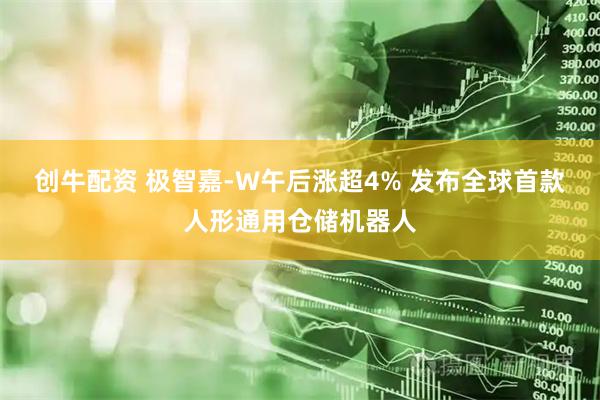 创牛配资 极智嘉-W午后涨超4% 发布全球首款人形通用仓储机器人