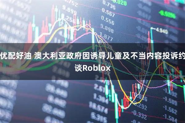 优配好油 澳大利亚政府因诱导儿童及不当内容投诉约谈Roblox