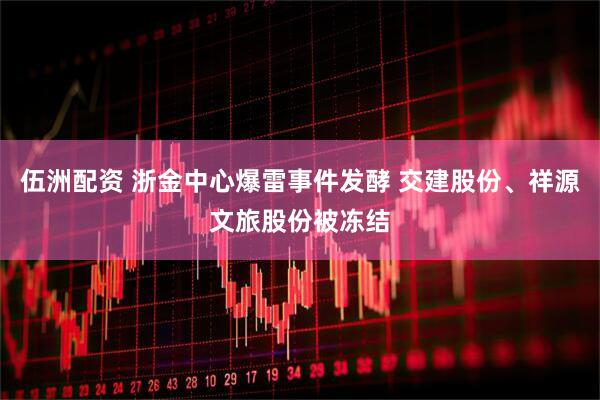 伍洲配资 浙金中心爆雷事件发酵 交建股份、祥源文旅股份被冻结