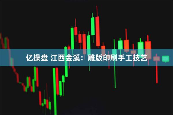 亿操盘 江西金溪：雕版印刷手工技艺