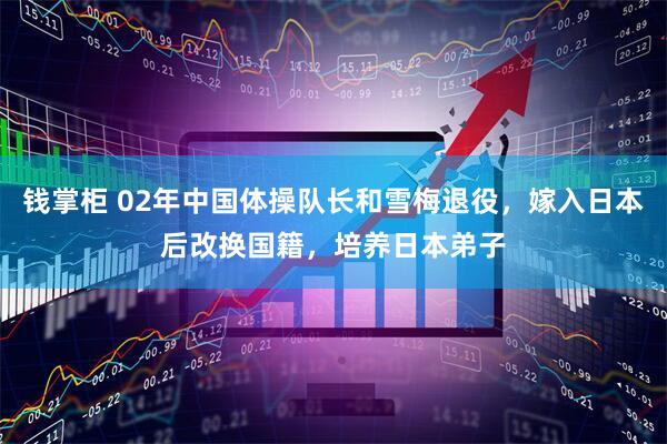 钱掌柜 02年中国体操队长和雪梅退役，嫁入日本后改换国籍，培养日本弟子